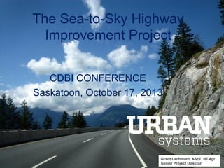 The Sea-to-Sky Highway
Improvement Project
CDBI CONFERENCE
Saskatoon, October 17, 2013

Grant Lachmuth, AScT, RTMgr
SEA-TO-SKY HIGHWAY IMPROVEMENT PROJECT
Senior Project Director

1

 
