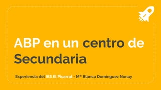 ABP en un centro de
Secundaria
Experiencia del IES El Picarral - Mª Blanca Domínguez Nonay
 