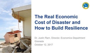 The Real Economic
Cost of Disaster and
How to Build Resilience
Dr. Justin Ram, Director, Economics Department
Grenada
October 12, 2017
 