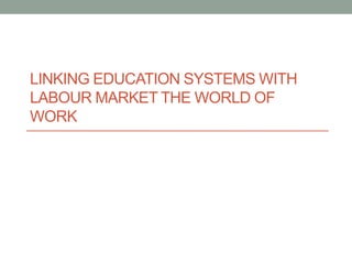 LINKING EDUCATION SYSTEMS WITH
LABOUR MARKET THE WORLD OF
WORK
 
