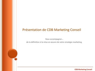 Présentation de CDB Marketing Conseil

                         Vous accompagner…
  de la définition à la mise en œuvre de votre stratégie marketing.




                                                          CDB Marketing Conseil
 