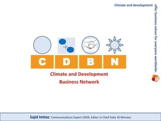 C 
Climate and development 
D B N 
Climate and Development 
Business Network 
Sajid Imtiaz: Communications Expert CDKN, Editor in Chief Daily 10 Minutes 
offer business values for everyone worldwide. 
