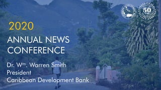 2020
Dr. Wm. Warren Smith
President
Caribbean Development Bank
ANNUAL NEWS
CONFERENCE
 