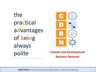 C 
D 
B 
N 
Climate and Development 
Business Network 
the 
practical 
advantages 
of being 
always 
polite 
Sajid Imtiaz: Communications Expert CDKN, Editor in Chief Daily 10 Minutes 
