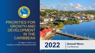 2022
Dr. Hyginus “Gene” Leon
President, Caribbean Development Bank
PRIORITIES FOR
GROWTH AND
DEVELOPMENT
IN THE
CARIBBEAN
 