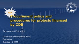 Procurement Policy Unit
Caribbean Development Bank
Barbados
October 15, 2019
Procurement policy and
procedures for projects financed
by CDB
NEW
 