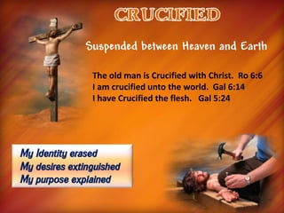 The old man is Crucified with Christ. Ro 6:6
I am crucified unto the world. Gal 6:14
I have Crucified the flesh. Gal 5:24
Suspended between Heaven and Earth
My Identity erased
My desires extinguished
My purpose explained
 