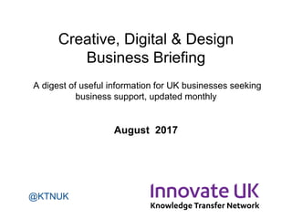 Creative, Digital & Design
Business Briefing
A digest of useful information for UK businesses seeking
business support, updated monthly
August 2017
@KTNUK
 
