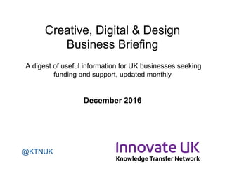 Creative, Digital & Design
Business Briefing
A digest of useful information for UK businesses seeking
funding and support, updated monthly
December 2016
@KTNUK
 