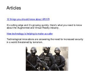 12 things you should know about AR/VR
It’s cutting edge and it’s growing quickly. Here's what you need to know
about the Augmented and Virtual Reality industry.
How technology is helping to make us safer
Technological innovations are answering the need for increased security
in a world threatened by terrorism.
Articles
 