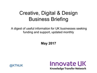 Creative, Digital & Design
Business Briefing
A digest of useful information for UK businesses seeking
business support, updated monthly
May 2017
@KTNUK
 