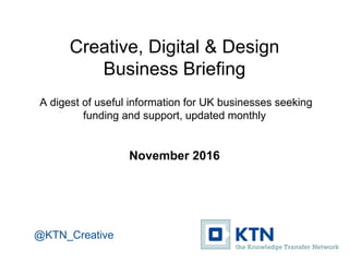 Creative, Digital & Design
Business Briefing
A digest of useful information for UK businesses seeking
funding and support, updated monthly
November 2016
@KTN_Creative
 