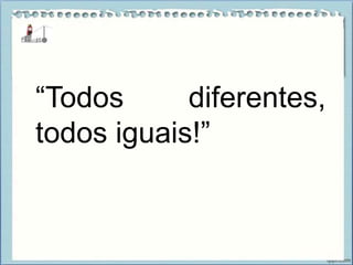 “Todos diferentes,
todos iguais!”
 