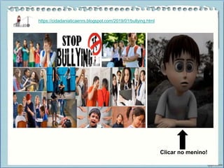 https://cidadaniaticaenrs.blogspot.com/2019/01/bullying.html
Clicar no menino!
 
