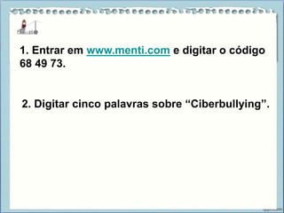 1. Entrar em www.menti.com e digitar o código
68 49 73.
2. Digitar cinco palavras sobre “Ciberbullying”.
 