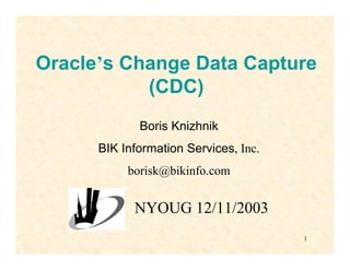 Oracle’s Change Data Capture
           (CDC)
             Boris Knizhnik
      BIK Information Services, Inc.
           borisk@bikinfo.com


            NYOUG 12/11/2003
                                       1
 