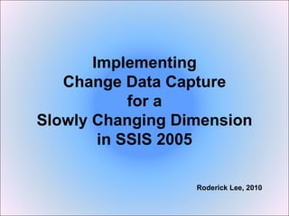 Implementing Change Data Capture for a Slowly Changing Dimension in SSIS 2005 Roderick Lee, 2010 