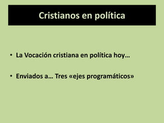 Cristianos en política La Vocación cristiana en política hoy… Enviados a… Tres «ejes programáticos» 