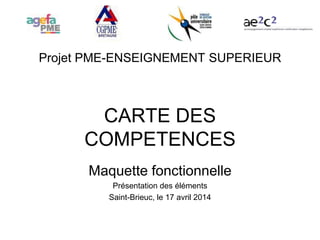 Projet PME-ENSEIGNEMENT SUPERIEUR
CARTE DES
COMPETENCES
Maquette fonctionnelle
Présentation des éléments
Saint-Brieuc, le 17 avril 2014
 