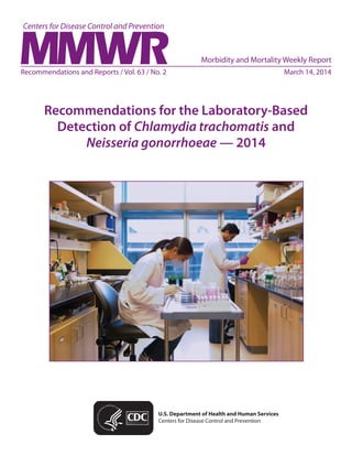 Recommendations and Reports / Vol. 63 / No. 2	 March 14, 2014
Recommendations for the Laboratory-Based
Detection of Chlamydia trachomatis and
Neisseria gonorrhoeae — 2014
U.S. Department of Health and Human Services
Centers for Disease Control and Prevention
Morbidity and Mortality Weekly Report
 