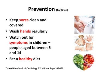 Prevention (Continue)
• Keep sores clean and
covered
• Wash hands regularly
• Watch out for
symptoms in children –
people aged between 5
and 14
• Eat a healthy diet
6/2/2015 15Oxford Handbook of Cardiology. 2nd edition. Page:146-150
 