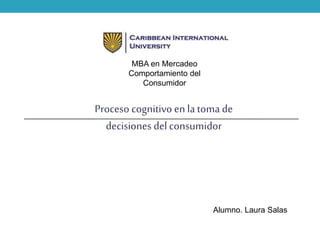 Proceso cognitivo enla tomade
decisiones del consumidor
MBA en Mercadeo
Comportamiento del
Consumidor
Alumno. Laura Salas
 