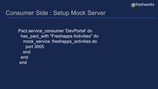 Consumer Side : Setup Mock Server
Pact.service_consumer 'DevPortal' do
has_pact_with "Freshapps Activities" do
mock_service :freshapps_activities do
port 3005
end
end
end
 