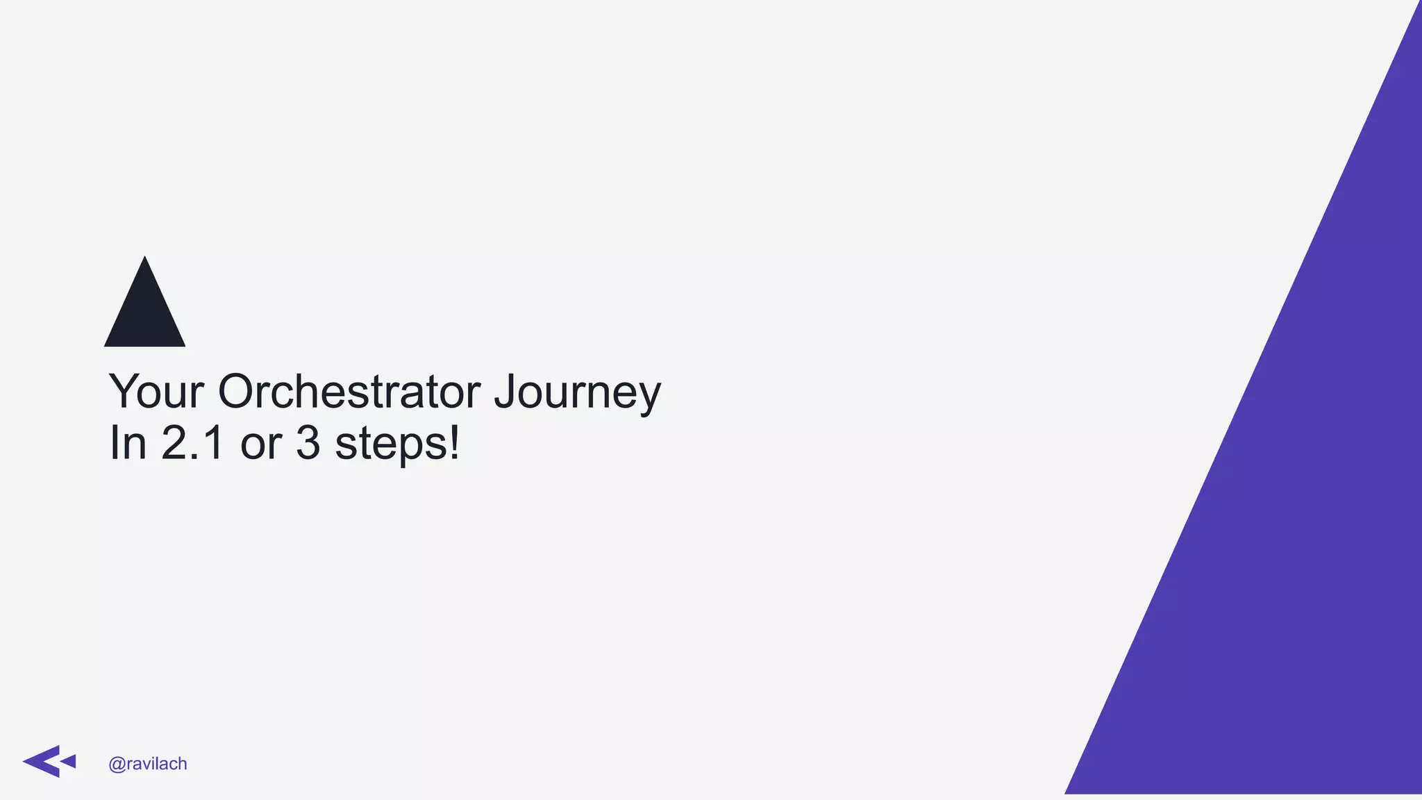 Your Orchestrator Journey
In 2.1 or 3 steps!
@ravilach
 
