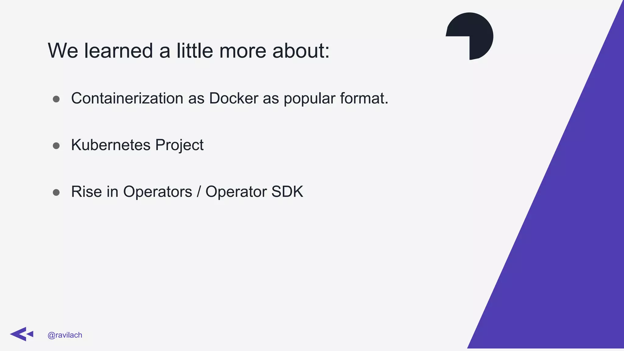 We learned a little more about:
@ravilach
● Containerization as Docker as popular format.
● Kubernetes Project
● Rise in Operators / Operator SDK
 