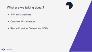 What are we talking about?
@ravilach
● Shift into Containers
● Container Orchestrators
● Rise in Container Orchestrator SDKs
 