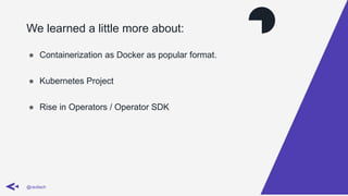 We learned a little more about:
@ravilach
● Containerization as Docker as popular format.
● Kubernetes Project
● Rise in Operators / Operator SDK
 