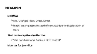 RIFAMPIN
NORMAL
Red, Orange: Tears, Urine, Sweat
Teach: Wear glasses instead of contacts due to discoloration of
tears
Oral contraceptives ineffective
“Use non-hormonal Back-up birth control”
Monitor for Jaundice
 