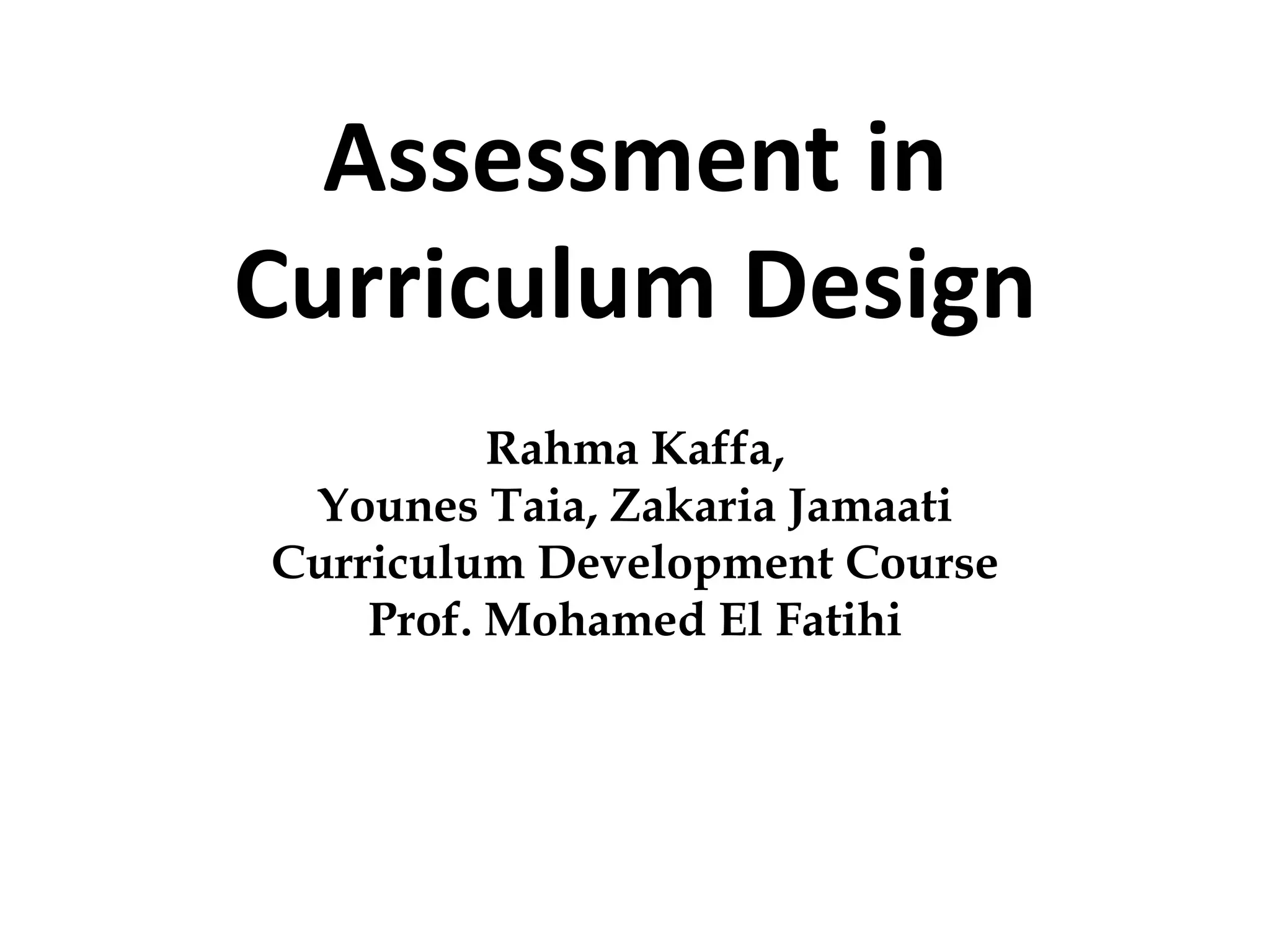 Assessment in
Curriculum Design
Rahma Kaffa,
Younes Taia, Zakaria Jamaati
Curriculum Development Course
Prof. Mohamed El Fatihi
 