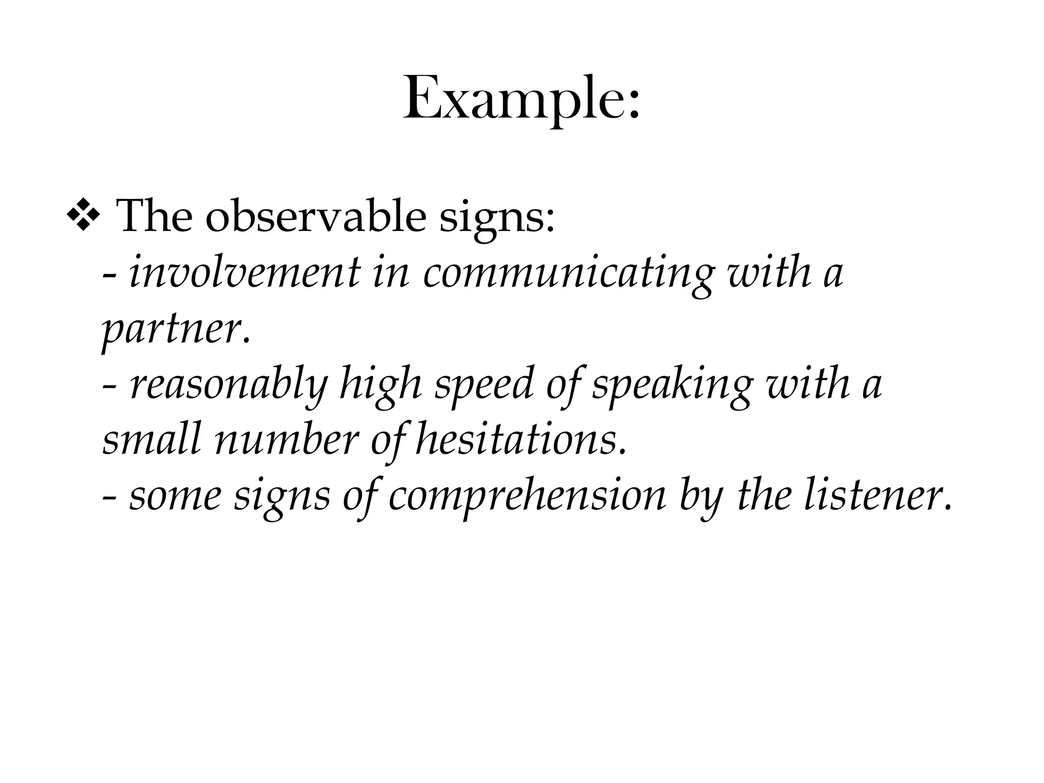 Example:
 The observable signs:
- involvement in communicating with a
partner.
- reasonably high speed of speaking with a
small number of hesitations.
- some signs of comprehension by the listener.
 