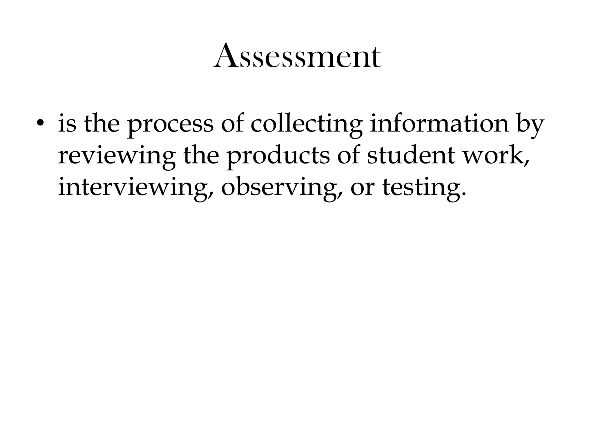 Assessment
• is the process of collecting information by
reviewing the products of student work,
interviewing, observing, or testing.
 