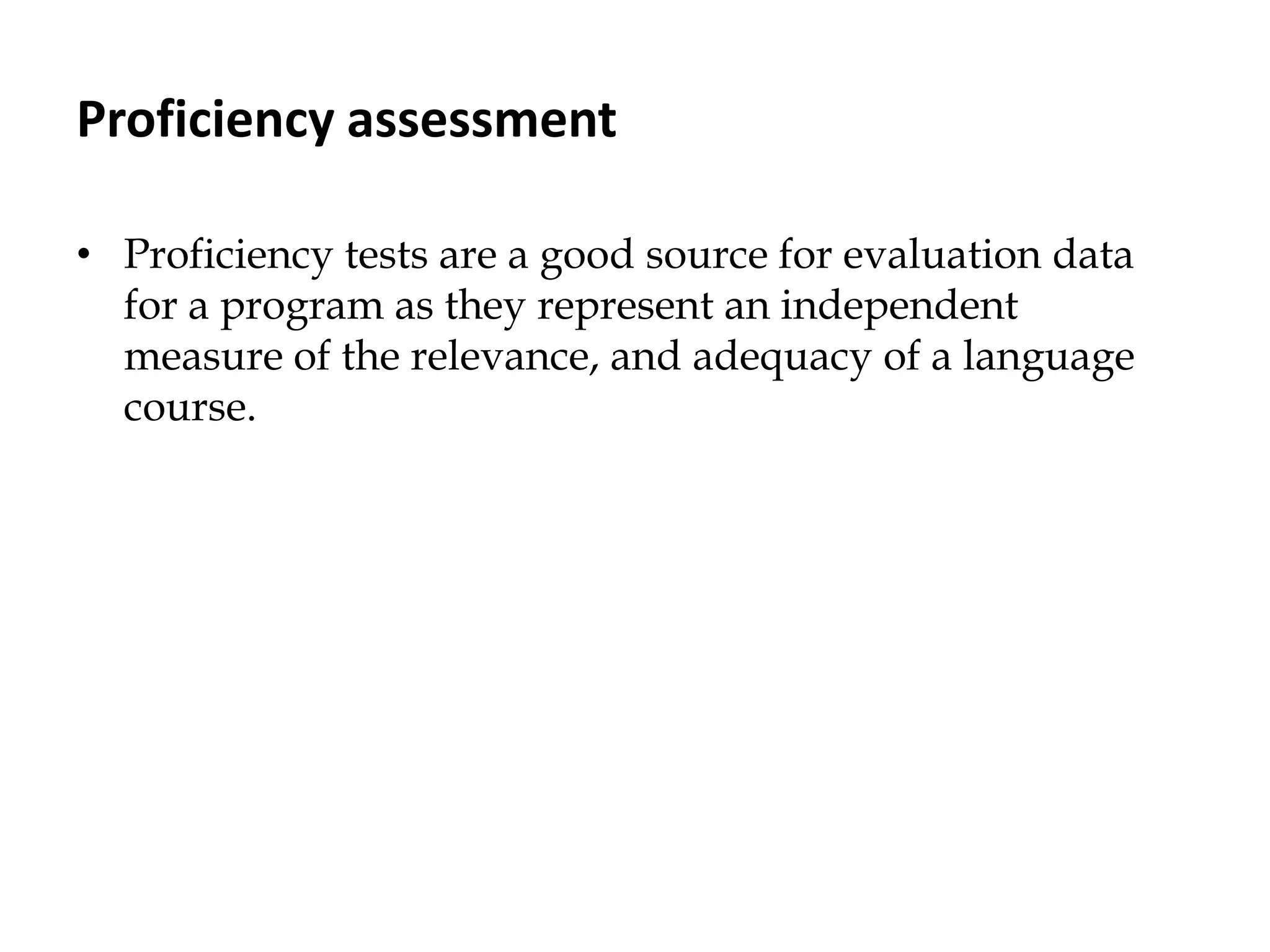Proficiency assessment
• Proficiency tests are a good source for evaluation data
for a program as they represent an independent
measure of the relevance, and adequacy of a language
course.
 