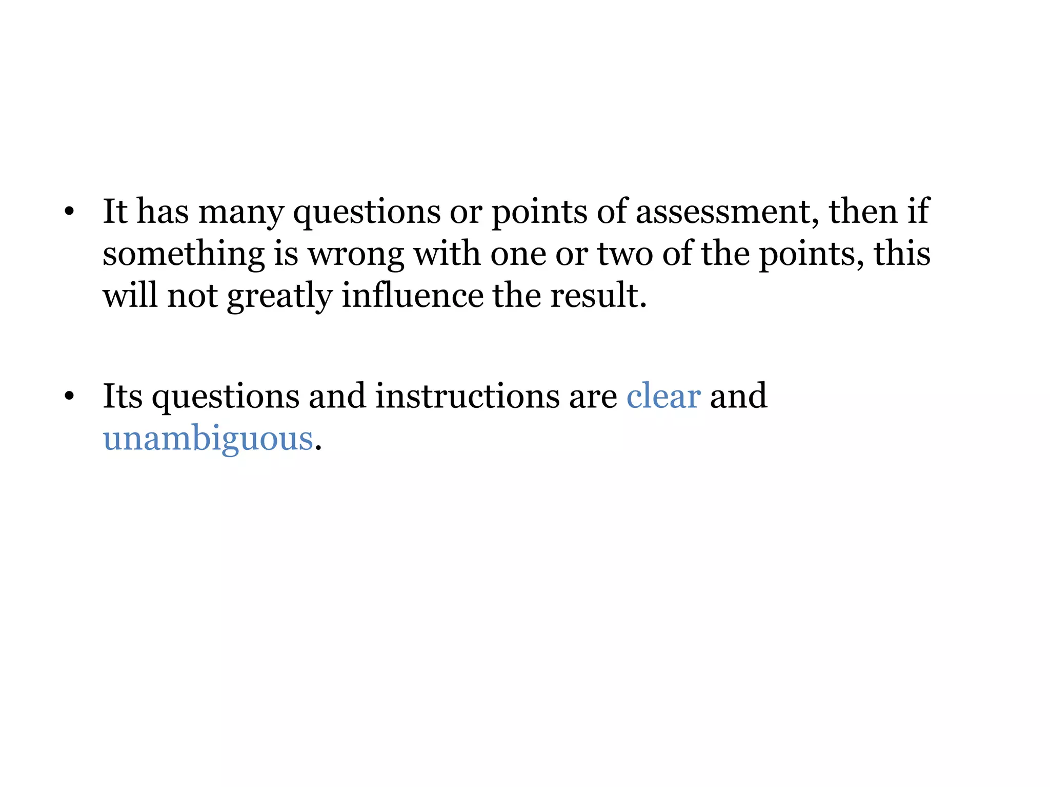 • It has many questions or points of assessment, then if
something is wrong with one or two of the points, this
will not greatly influence the result.
• Its questions and instructions are clear and
unambiguous.
 