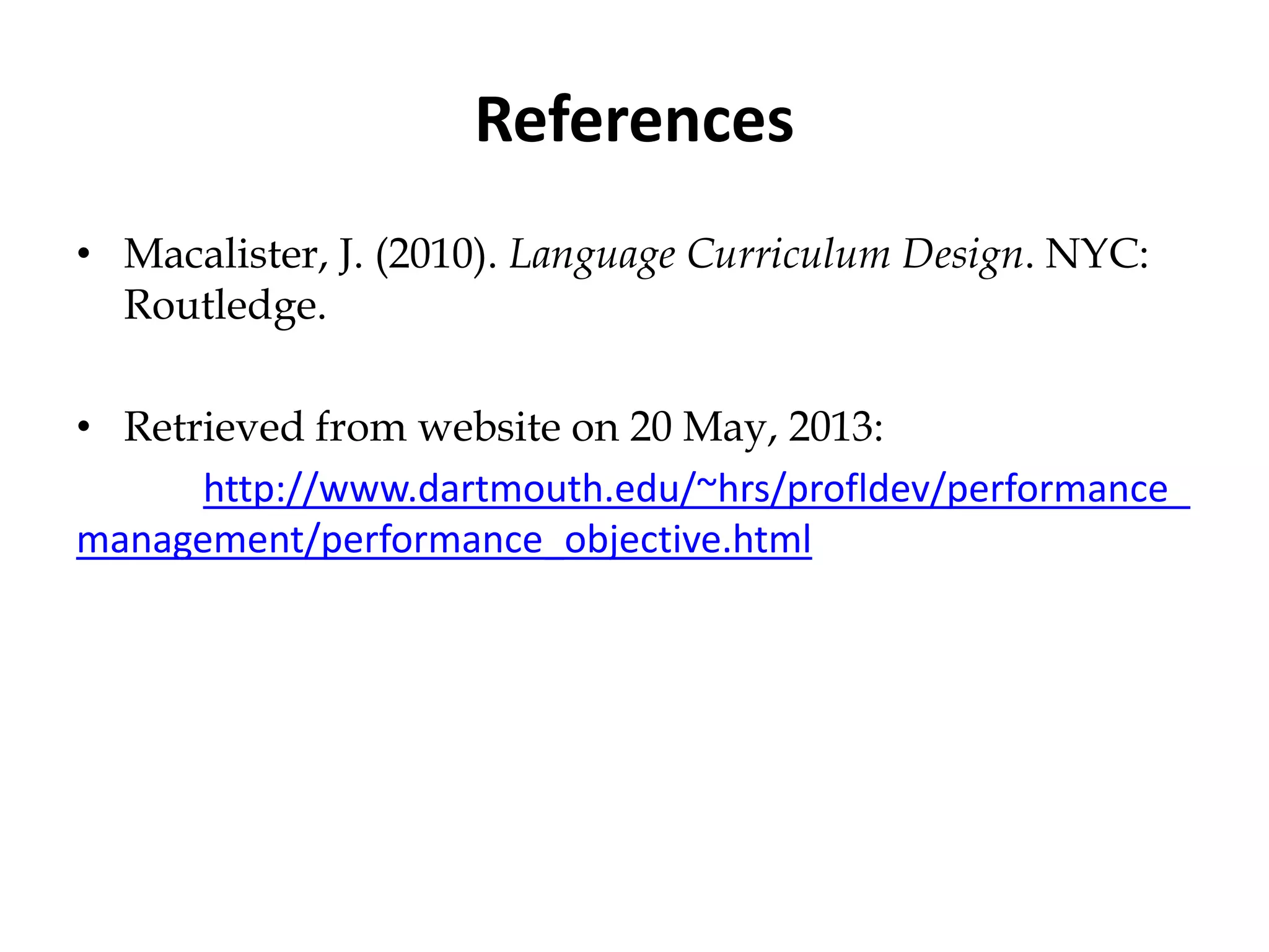 References
• Macalister, J. (2010). Language Curriculum Design. NYC:
Routledge.
• Retrieved from website on 20 May, 2013:
http://www.dartmouth.edu/~hrs/profldev/performance_
management/performance_objective.html
 