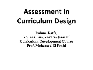 Assessment in
Curriculum Design
Rahma Kaffa,
Younes Taia, Zakaria Jamaati
Curriculum Development Course
Prof. Mohamed El Fatihi
 
