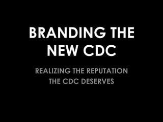 BRANDING THE
NEW CDC
REALIZING THE REPUTATION
THE CDC DESERVES

 
