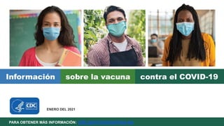 PARA OBTENER MÁS INFORMACIÓN: cdc.gov/coronavirus-es
Información sobre la vacuna contra el COVID-19
ENERO DEL 2021
 