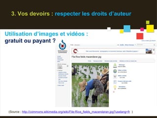3. Vos devoirs : respecter les droits d’auteur


Utilisation d’images et vidéos :
gratuit ou payant ?




 (Source : http://commons.wikimedia.org/wiki/File:Rice_fields_mazandaran.jpg?uselang=fr )
 