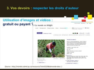 3. Vos devoirs : respecter les droits d’auteur


Utilisation d’images et vidéos :
gratuit ou payant ?




  
 (Source : http://monde.ccdmd.qc.ca/ressource/?id=65529&demande=desc  )
 