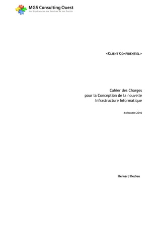 <CLIENT CONFIDENTIEL>




               Cahier des Charges
pour la Conception de la nouvelle
      Infrastructure Informatique


                      4 DÉCEMBRE 2010




                   Bernard Dedieu
 