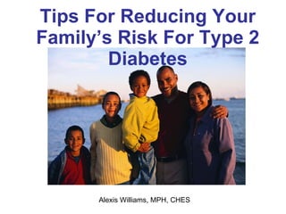Tips For Reducing Your Family’s Risk For Type 2 Diabetes Alexis Williams, MPH, CHES 