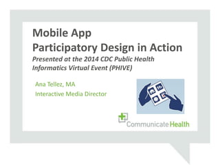 Ana Tellez, MA
Interactive Media Director
Mobile App
Participatory Design in Action
Presented at the 2014 CDC Public Health
Informatics Virtual Event (PHIVE)
 