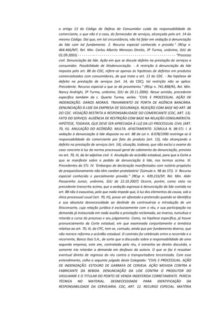 o artigo 13 do Código de Defesa do Consumidor cuida da responsabilidade do
comerciante, o que não é o caso, do fornecedor de serviços, alcançado pelo art. 14 do
mesmo Código. Daí que, em tal circunstância, não há falar em vedação à denunciação
da lide com tal fundamento. 2. Recurso especial conhecido e provido." (REsp n.
464.466/MT, Rel. Min. Carlos Alberto Menezes Direito, 3ª Turma, unânime, DJU de
01.09.2003) - - - - - - - -- - - - - - - - - - - - - - - - - - - - - - - - - - - - - - - - - - - - - - - - "Processo
civil. Denunciação da lide. Ação em que se discute defeito na prestação de serviços a
consumidor. Possibilidade de litisdenunciação. - A restrição à denunciação da lide
imposta pelo art. 88 do CDC, refere-se apenas às hipóteses de defeitos em produtos
comercializados com consumidores, de que trata o art. 13 do CDC. - Na hipótese de
defeito na prestação de serviços (art. 14, do CDC), tal restrição não se aplica.
Precedente. Recurso especial a que se dá provimento." (REsp n. 741.898/RS, Rel. Min.
Nancy Andrighi, 3ª Turma, unânime, DJU de 20.11.2006). Nesse sentido, precedente
específico também da c. Quarta Turma, verbis: "CIVIL E PROCESSUAL. AÇÃO DE
INDENIZAÇÃO. DANOS MORAIS. TRAVAMENTO DE PORTA DE AGÊNCIA BANCÁRIA.
DENUNCIAÇÃO À LIDE DA EMPRESA DE SEGURANÇA. REJEIÇÃO COM BASE NO ART. 88
DO CDC. VEDAÇÃO RESTRITA A RESPONSABILIDADE DO COMERCIANTE (CDC, ART. 13).
FATO DO SERVIÇO. AUSÊNCIA DE RESTRIÇÃO COM BASE NA RELAÇÃO CONSUMERISTA.
HIPÓTESE, TODAVIA, QUE DEVE SER APRECIADA À LUZ DA LEI PROCESSUAL CIVIL (ART.
70, III). ANULAÇÃO DO ACÓRDÃO. MULTA. AFASTAMENTO. SÚMULA N. 98-STJ. I. A
vedação à denunciação à lide disposta no art. 88 da Lei n. 8.078/1990 restringe-se à
responsabilidade do comerciante por fato do produto (art. 13), não alcançando o
defeito na prestação de serviços (art. 14), situação, todavia, que não exclui o exame do
caso concreto à luz da norma processual geral de cabimento da denunciação, prevista
no art. 70, III, da lei adjetiva civil. II. Anulação do acórdão estadual, para que a Corte a
quo se manifeste sobre o pedido de denunciação à lide, nos termos acima. III.
Precedentes do STJ. IV. 'Embargos de declaração manifestados com notório propósito
de prequestionamento não têm caráter protelatório' (Súmula n. 98 do STJ). V. Recurso
especial conhecido e parcialmente provido." (REsp n. 439.233/SP, Rel. Min. Aldir
Passarinho Junior, unânime, DJU de 22.10.2007) Ocorre, porém, como visto no
precedente transcrito acima, que a vedação expressa à denunciação da lide contida no
art. 88 não é exaustiva, pelo que nada impede que, à luz dos elementos da causa, sob a
ótica processual usual (art. 70, III), possa ser afastada a pretensão quando se identifica
a sua absoluta desnecessidade ao deslinde da controvérsia a introdução de um
litisconsorte, cuja relação jurídica é exclusivamente com o réu, e sua participação na
demanda já instaurada em nada auxilia a prestação reclamada, ao inverso, tumultua e
retarda o curso do processo e seu julgamento. Como, na hipótese específica, já houve
pronunciamento da Corte estadual, em que examinada conjuntamente a temática
relativa ao art. 70, III, do CPC, tem-se, contudo, ainda que por fundamento diverso, que
não merece reforma o acórdão estadual. O contrato foi celebrado entre a recorrida e o
recorrente, Banco Itaú S.A., de sorte que a discussão sobre a responsabilidade de uma
segunda empresa, esta sim, contratada pelo réu, é estranha ao direito discutido, e
somente iria retardar a demanda em desfavor da autora. O que se faz é ressalvar
eventual direito de regresso do réu contra a transportadora terceirizada. Com esse
entendimento, colho o seguinte julgado deste Colegiado: "CIVIL E PROCESSUAL. AÇÃO
DE INDENIZAÇÃO. ESTOURO DE GARRAFA DE CERVEJA. AÇÃO MOVIDA CONTRA A
FABRICANTE DA BEBIDA. DENUNCIAÇÃO DA LIDE CONTRA O PRODUTOR DO
VASILHAME E O TITULAR DO PONTO DE VENDA INDEFERIDA CORRETAMENTE. PERÍCIA
TÉCNICA
NO
MATERIAL.
DESNECESSIDADE
PARA
IDENTIFICAÇÃO
DA
RESPONSABILIDADE DA CERVEJARIA. CDC, ART. 12. RECURSO ESPECIAL. MATÉRIA

 