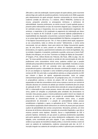 20% sobre o valor da condenação. Ausente preparo do apelo adesivo, parte recorrente
adesiva litiga sob o pálio da assistência judiciária. Contrarrazões às fs.79/82, pugnando
pelo desprovimento do apelo principal. Ausentes contrarrazões ao recurso adesivo,
conforme certidão de f.83-verso. É o relatório. APELO PRINCIPAL. Conhece-se do
recurso, porquanto presentes os pressupostos intrínsecos e extrínsecos de
admissibilidade. Ausentes preliminares, ao mérito recursal. A parte apelada ajuizou o
presente pleito indenizatório em face do recorrente alegando que, a despeito de não
ter solicitado serviços à Cooperativa, teve seu nome indevidamente negativado. Em
sentença, a cooperativa ré foi condenada no pagamento da indenização por danos
morais no importe de R$ 11.625,00. A parte recorrente defende prefacialmente a
inaplicabilidade das disposições consumeristas a presente hipótese. A questão inserese no campo legal da aplicação da Responsabilidade Civil Objetiva, consagrada no art.
17 do Digesto Consumerista que diz: "Art. 17. Para os efeitos desta seção, equiparamse aos consumidores, todas as vítimas do evento." Efetivamente, a norma acima
mencionada, tem por objetivo, trazer para dentro do Código Consumerista aqueles
que, de uma forma ou outra, possam ser vítimas de imposições praticadas por
fornecedores, em negócios, aparentemente realizados sob o manto de legalidade, mas,
na verdade, irregulares. A propósito, analisando a questão, vemos que a ilustre Profª.
Cláudia Lima Marques, em seu livro "Contratos no Código de Defesa do Consumidor",
2ª tiragem, 3ª Ed., Editora Revista dos Tribunais, São Paulo, 1999, às págs. 152, diz
que: "Se nossa opinião continua sendo no sentido de não caracterização ab initio dos
profissionais como consumidores stricto sensu, podemos verificar que a posição
adotada pela jurisprudência brasileira foi de extrema originalidade. Invocados os novos
direitos presentes no CDC em contenda entre dois profissionais, a solução
jurisprudencial quanto a abusividade das cláusulas contratuais foi sempre no sentido
de um uso analógico ou inspirador e como verdadeiro princípio geral (de boa-fé) das
normas do CDC. De outro lado, a jurisprudência valorizou os artigos presentes no CDC
que criavam a figura do agente equiparado-consumidor, tanto no campo
extracontratual quando no contratual (art. 2º, parágrafo único, arts. 17 e 29 do CDC). A jurisprudência valorizou a técnica do próprio CDC de instituir consumidoresequiparados ao lado dos consumidores strictu sensu e passou a exercer um controle de
cláusulas abusivas em contratos de adesão que estariam inicialmente fora do campo
de aplicação do CDC. - O ponto de partida desta extensão do campo de aplicação do
CDC é a observação de que muitas pessoas, mesmo não sendo consumidores strictu
sensu, podem ser atingidas ou prejudicadas pelas atividades dos fornecedores no
mercado. Estas pessoas, grupos e mesmo profissionais podem intervir nas relações de
consumo de outra forma a ocupar uma posição de vulnerabilidade. Mesmo não
preenchendo as características de um consumidor strictu sensu, a posição
preponderante do fornecedor e a posição de vulnerabilidade destas pessoas
sensibilizaram o legislador e, agora, os aplicadores da lei." Tem-se, todavia, que os
consumidores equiparados devem demonstrar um mínimo de provas para que possam
usufruir da aplicabilidade das normas consumeristas. Necessário, portanto, um início
de provas de tal forma a demonstrar a posição de consumidor fragilizado, o que não se
mostrou presente nesta hipótese. Destarte, fixa-se a inaplicabilidade do CDC à
presente hipótese. Entretanto, em que pesem os judiciosos fundamentos expendidos
pela parte apelante, entende-se que restou devidamente configurado o dano moral
alegado, como reconhecido pelo juízo singular. É que, compulsando-se os autos,
verifica-se que apesar da inexistência relação jurídica, o recorrente remeteu o nome do
autor ao cadastro de inadimplentes, conforme comprovado pelo doc. de f.17. A
inscrição irregular nos cadastros de restrição ao crédito é suficiente para caracterizar o

 