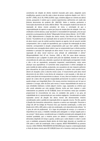 constitutivo da relação de direito material invocado pelo autor, alegando outro
modificativo, quanto a este lhe cabe o dever de provar conforme dispõe o art. 333, II,
do CPC". (TARS, 10.11.76, JTARS 21/354). Logo, cristalino afigura-se o direito aos danos
morais, porquanto é notório que a autora experimentou sofrimentos em razão das
fraturas decorrentes do acidente (fls. 184/195). Sobre a matéria, pertinente a
transcrição doutrinária de Carlos Alberto Bittar: "Na concepção moderna da teoria de
reparação de danos morais prevalece de início, a orientação de que a
responsabilização do agente se opera por força do simples fato da violação. Com isto,
verificado o evento danoso, surge 'ipso facto' a necessidade de reparação, uma vez que
presentes os pressupostos de direito" (Reparação Civil por danos Morais - Ed. RT 1993 p. 202). Referentemente à fixação dos danos morais, Caio Mário da Silva Pereira
leciona: "O problema de sua reparação deve ser posto em termos de que a reparação
do dano moral, a par do caráter punitivo imposto ao agente, tem de assumir sentido
compensatório. Sem a noção de equivalência, que é própria da indenização do dano
material, corresponderá à função compensatória pelo que tiver sofrido. Somente
assumindo uma concepção desta ordem é que se compreenderá que o direito positivo
estabelece o princípio da reparação do dano moral. A isso é de se acrescer que na
reparação do dano moral insere-se uma atitude de solidariedade à vítima"
(Responsabilidade Civil, 6ª ed., Forense, 1995, p. 60). Em casos desta natureza,
recomenda-se que o julgador se paute pelo juízo da eqüidade, levando em conta as
circunstâncias de cada caso, devendo o quantum da indenização corresponder à lesão
e não a ela ser equivalente, porquanto impossível, materialmente, nesta seara
alcançar essa equivalência. O numerário deve proporcionar à vítima satisfação na
justa medida do abalo sofrido, produzindo, nos causadores do mal, impacto suficiente
para dissuadi-los de igual procedimento, forçando-os a adotar uma cautela maior,
diante de situações como a descrita nestes autos. O ressarcimento pelo dano moral
decorrente de ato ilícito é uma forma de compensar o mal causado, e não deve ser
usado como fonte de enriquecimento ou abusos. In casu, deve ser levado em conta que
apesar de o dano não ter gerado incapacidade permanente na autora é certo que a
queda atingiu sua integridade física e lhe causou enormes transtornos por ter que se
submeter a cirurgia, além de ficar pelo menos 2 meses impossibilitada de exercer as
suas atividades habituais e ainda adquirir cicatriz. Logo, sopesados os critérios que
vêm sendo adotados por esta egrégia Câmara, tenho por bem majorar o valor
indenizatório ao patamar de R$ 9.300,00, (nove mil trezentos reais) que considero
proporcional às circunstâncias do caso, às condições das partes e ao grau de
culpabilidade da ré, representada por sua conduta negligente. Considerando as razões
esposadas acerca da fixação dos danos morais são desnecessárias maiores
considerações sobre o pedido de majoração feito no segundo recurso. Por fim, quanto
à fixação dos honorários advocatícios, requereu a autora sua majoração. Preconiza o
artigo 20, §3º do Código de Processo Civil, que havendo condenação, a verba será
fixada entre 10% a 20% sobre o valor da condenação, com observância das alíneas: "a)
o grau de zelo do profissional; b) o lugar da prestação do serviço; c) a natureza e
importância da causa, o trabalho realizado pelo advogado e o tempo exigido para o
seu serviço". Neste passo, considerando que o trabalho prestado pelo advogado foi de
razoável qualidade, que a matéria posta em debate é relativamente simples e
demandou dispêndio de tempo e gastos, verifico que o valor fixado é o ideal e condiz
com a realidade, porquanto fixado dentro do limite legal, devendo ser mantido em
15% sobre o valor da condenação. Ante o exposto, NEGO PROVIMENTO ao primeiro
recurso e DOU PARCIAL PROVIMENTO AO RECURSO para majorar a indenização fixada
a título de danos morais para R$ 9.300,00 (nove mil e trezentos reais) que deverá ser

 