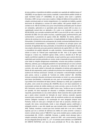de atos jurídicos e inexistência de débito cumulado com repetição de indébito (autos nº
526/2002), em que figurou como autora a apelada, e improcedente pedido contido na
ação monitória (autos nº 1.429/2002), em que figurou como autor o apelante.
Entendeu o MM. Juiz que: a) ao caso se aplica o Código de Defesa do Consumidor; b) a
relação contratual pode ser revista integralmente; c) a repetição do indébito, quando
decorrente de infringência a normas de ordem pública, não guarda relação com o
contido no art. 965 do CC/1916; d) os juros remuneratórios praticados pelo réu devem
ser extirpados, aplicando-se os apontados pela empresa autora (6% ao ano); e) a
capitalização mensal deve ser afastada; e f) o valor a ser restituído à autora é de
R$136.014,00, com correção monetária pelo INPC e juros de 0,5% ao mês, a partir de
dezembro de 2003. Em suas razões recursais, o apelante pugna, preliminarmente, pelo
conhecimento e provimento do agravo retido (fls. 456/459). No mérito, pleiteia a
reforma da sentença nos termos seguintes: 1) inaplicabilidade do Código de Defesa do
Consumidor; 2) inexistência dos pressupostos da revisão contratual pleiteada (mora ou
acontecimento extraordinário e imprevisível); 3) incidência do princípio pacta sunt
servanda; 4) legalidade das taxas praticadas; 5) inexistência da capitalização de juros,
mas simples cálculo dos juros para posterior abatimento do capital (NCC, art. 354); e 6)
a procedência do pedido deduzido na ação monitória. Contra-arrazoado o recurso,
vieram os autos ao Tribunal para reapreciação da lide. Voto 1) Do agravo retido
Insurgiu-se o banco réu, mediante agravo retido, contra a decisão de fl. 454 que
repeliu a preliminar argüida em contestação, na qual sustentou que a autora não teria
explicitado qual contrato pretendia ver revisto, tendo a impressão de que ela pretendia
rever todas as relações obrigacionais entabuladas, inclusive atos jurídicos e perfeitos.
Observou, ademais, que a obrigação pendente era representada por um único contrato
existente entre as partes, qual seja, instrumento de abertura de crédito em conta
corrente, não sendo cabível a discussão das obrigações já extintas pelo pagamento.
Diante de tais argumentos, pediu a extinção do processo sem resolução de mérito, por
ausência de interesse processual. Contudo, ao compulsar a documentação acostada
pela autora, nota-se a juntada de "contrato de crédito rotativo" (fls. 145/146),
inclusive constando cláusulas contratuais mencionadas na inicial e os juros praticados
pelo banco (pré-fixados), e destacado por este, quer na contestação, quer no apelo,
cuja análise será merecedora de tópico ulterior. Destaque-se, ainda, que o julgamento
do pleito, como consta da sentença (fls. 872/879), deu-se com base exatamente no
mencionado contrato de crédito rotativo em conta corrente, como se vê às fls. 875 e
876. Outrossim, como bem observou a MM.ª Juíza a quo, "verifica-se que no contrato
em questão, há clara imposição de cláusulas e condições contratuais pelo Banco
requerido, apresentando-se o seu caráter adesivo. Neste raciocínio não se pode admitir
que o pacto esteve revestido da 'intenção de novar' (animus novandi), requisito
essencial para caracterizar a novação, além da existência jurídica de uma obrigação
anterior (obligatio novanda) e da constituição de nova obrigação (aliquid novi).
Portanto, tendo em vista que a intenção de novar não se presume, entendo que a
novação não restou caracterizada, tendo a nova obrigação apenas confirmado a
obrigação anterior, o que não impede que seja revisada toda a contratualidade" (fl.
454). Todavia, ressalvou a autora que esse contrato nada tem a ver com o cheque
especial, que era o contrato de abertura de crédito em conta corrente e anexou à
inicial o extrato dessa conta nº 988.4711-2 que serviu também para a análise pericial
encomendada (fls. 17/145 e 148/338). Portanto, o pedido inicial abrange toda a
relação contratual, desde sua origem - janeiro de 1995 - até o encerramento. Consta
de suas alegações finais (fl. 853): "(...) 2.º - O contrato acima referido é um CONTRATO
DE CRÉDITO ROTATIVO, com taxa de juros pré-fixada de 7% ao mês, objeto de

 